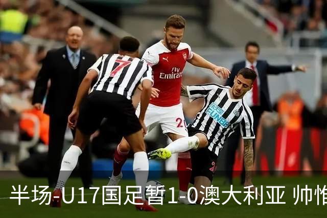 半场-U17国足暂1-0澳大利亚 帅惟浩1V2超车破门徐正鹏挑传助攻
