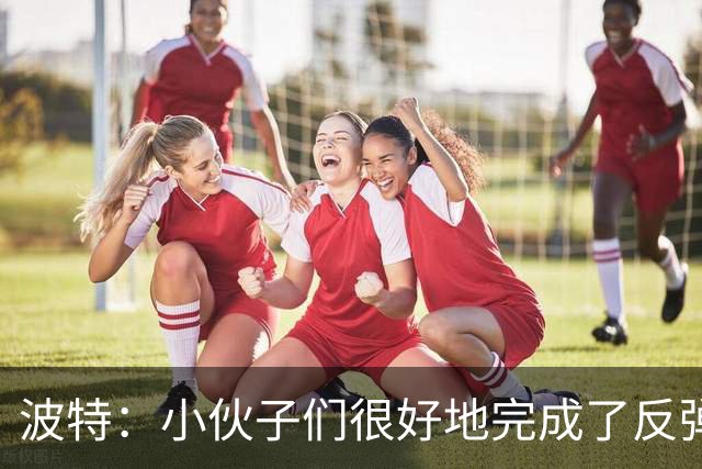 波特：小伙子们很好地完成了反弹 不认为变阵是在赌博