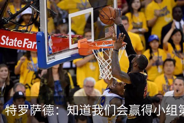 特罗萨德：知道我们会赢得小组第一，每个人都想在世界杯证明自己