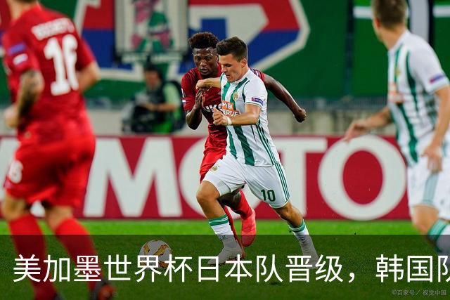 美加墨世界杯日本队晋级，韩国队出线悬了