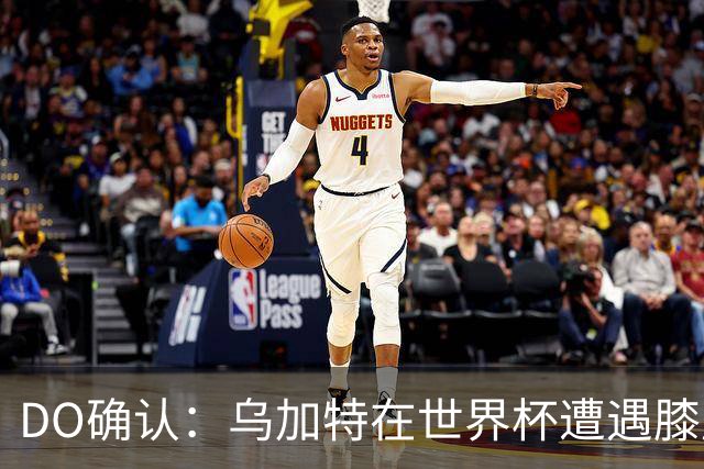 DO确认：乌加特在世界杯遭遇膝盖韧带重伤，预计面临长期缺阵