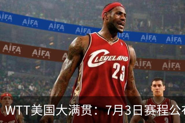 WTT美国大满贯：7月3日赛程公布！莎头组合再登场，王楚钦一日2战